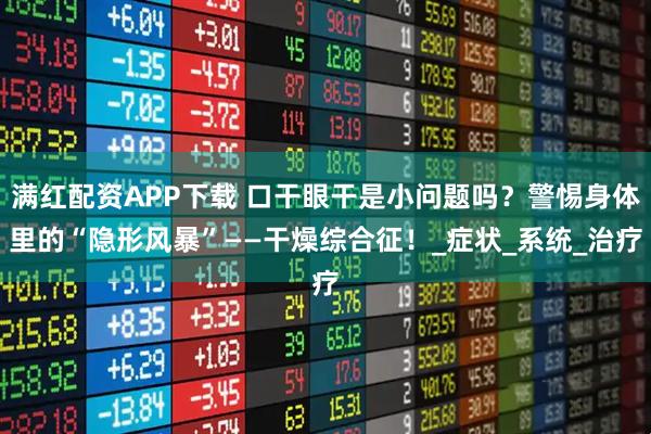 满红配资APP下载 口干眼干是小问题吗？警惕身体里的“隐形风暴”——干燥综合征！_症状_系统_治疗