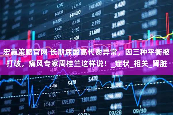 宏赢策略官网 长期尿酸高代谢异常，因三种平衡被打破，痛风专家周桂兰这样说！_症状_相关_肾脏