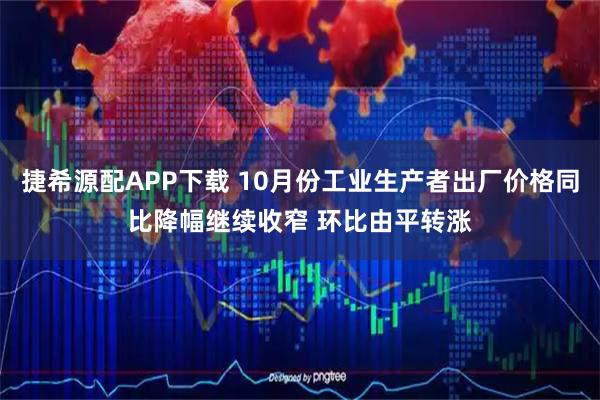捷希源配APP下载 10月份工业生产者出厂价格同比降幅继续收窄 环比由平转涨