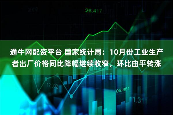 通牛网配资平台 国家统计局：10月份工业生产者出厂价格同比降幅继续收窄，环比由平转涨