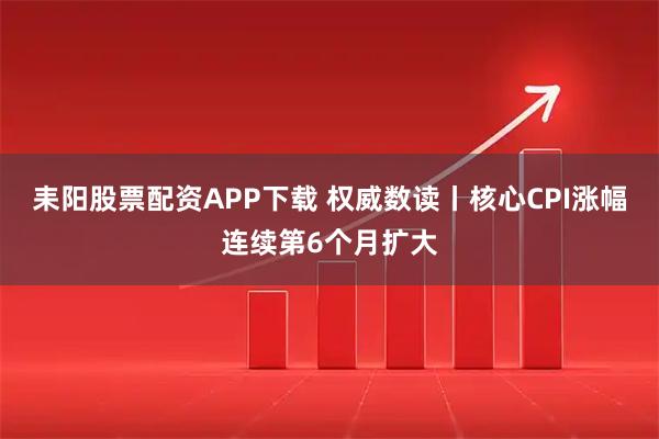 耒阳股票配资APP下载 权威数读丨核心CPI涨幅连续第6个月扩大