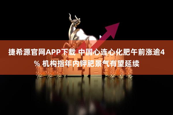 捷希源官网APP下载 中国心连心化肥午前涨逾4% 机构指年内钾肥景气有望延续