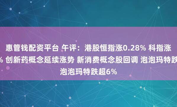 惠管钱配资平台 午评：港股恒指涨0.28% 科指涨0.61% 创新药概念延续涨势 新消费概念股回调 泡泡玛特跌超6%