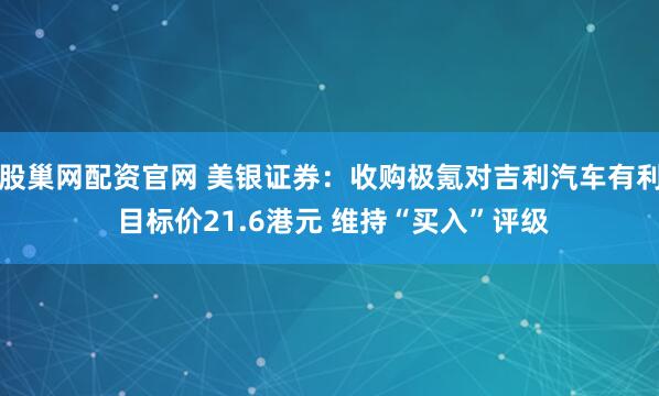 股巢网配资官网 美银证券：收购极氪对吉利汽车有利 目标价21.6港元 维持“买入”评级