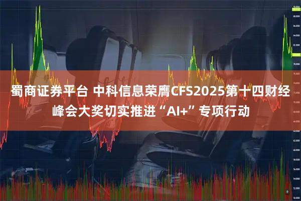 蜀商证券平台 中科信息荣膺CFS2025第十四财经峰会大奖切实推进“AI+”专项行动