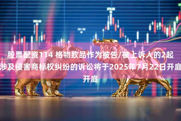 股票配资114 格物致品作为被告/被上诉人的2起涉及侵害商标权纠纷的诉讼将于2025年7月22日开庭