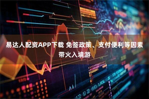 易达人配资APP下载 免签政策、支付便利等因素带火入境游