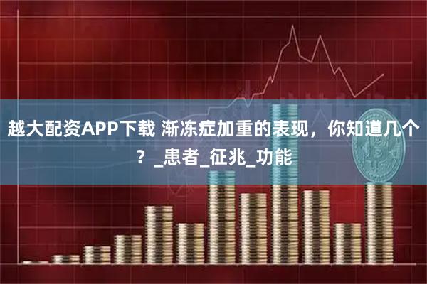 越大配资APP下载 渐冻症加重的表现，你知道几个？_患者_征兆_功能