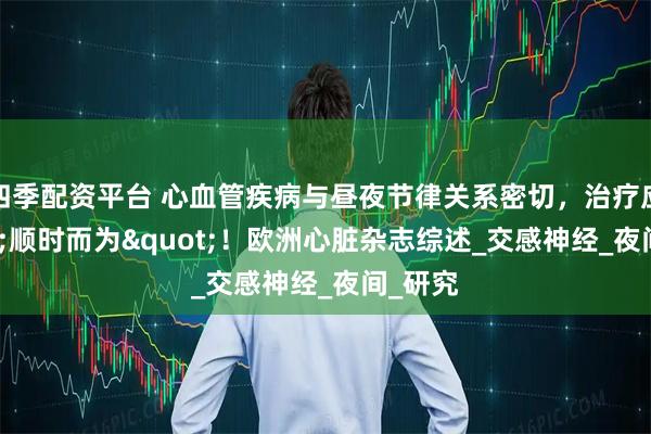 四季配资平台 心血管疾病与昼夜节律关系密切，治疗应&quot;顺时而为&quot;！欧洲心脏杂志综述_交感神经_夜间_研究