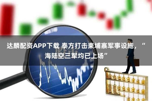 达麟配资APP下载 泰方打击柬埔寨军事设施，“海陆空三军均已上场”