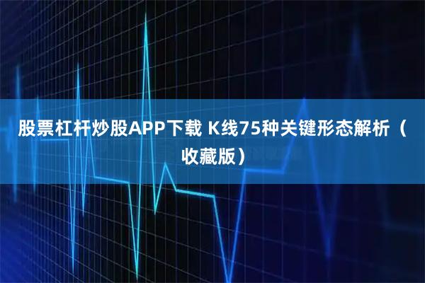 股票杠杆炒股APP下载 K线75种关键形态解析（收藏版）