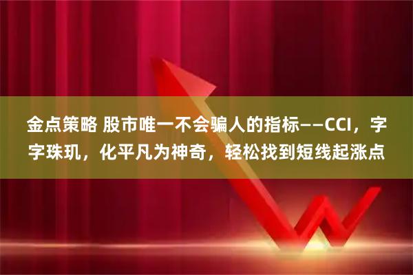 金点策略 股市唯一不会骗人的指标——CCI，字字珠玑，化平凡为神奇，轻松找到短线起涨点