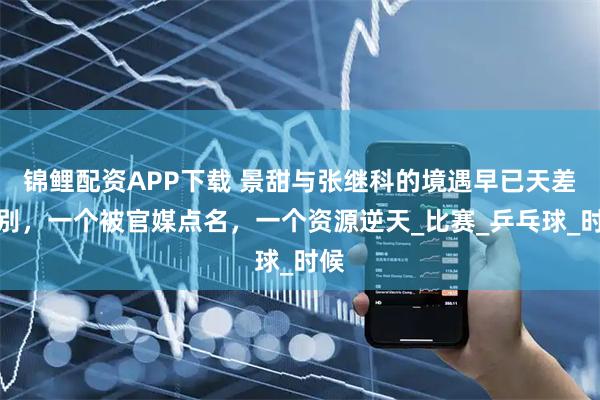 锦鲤配资APP下载 景甜与张继科的境遇早已天差地别，一个被官媒点名，一个资源逆天_比赛_乒乓球_时候
