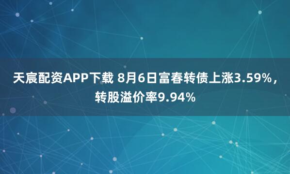 天宸配资APP下载 8月6日富春转债上涨3.59%，转股溢价率9.94%