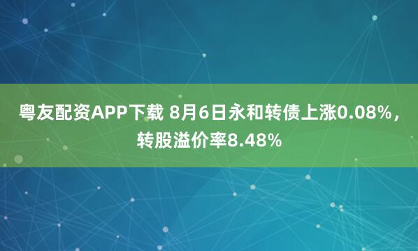 粤友配资APP下载 8月6日永和转债上涨0.08%，转股溢价率8.48%