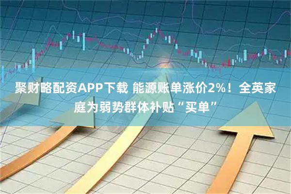 聚财略配资APP下载 能源账单涨价2%！全英家庭为弱势群体补贴“买单”