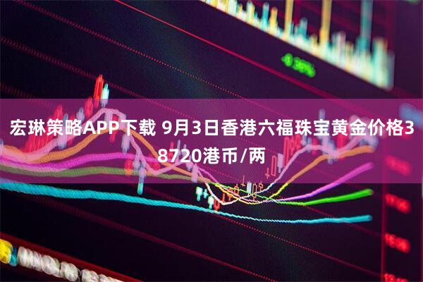 宏琳策略APP下载 9月3日香港六福珠宝黄金价格38720港币/两