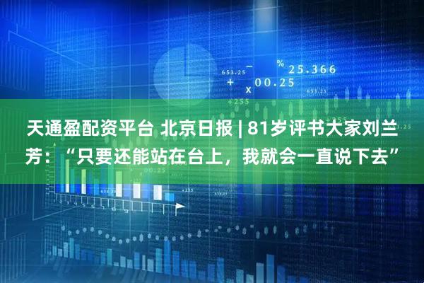 天通盈配资平台 北京日报 | 81岁评书大家刘兰芳：“只要还能站在台上，我就会一直说下去”