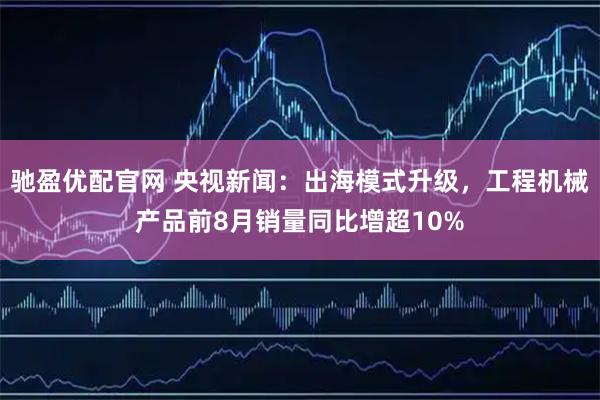 驰盈优配官网 央视新闻：出海模式升级，工程机械产品前8月销量同比增超10%