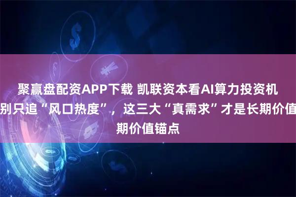 聚赢盘配资APP下载 凯联资本看AI算力投资机会：别只追“风口热度”，这三大“真需求”才是长期价值锚点