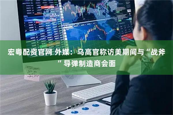 宏粤配资官网 外媒：乌高官称访美期间与“战斧”导弹制造商会面