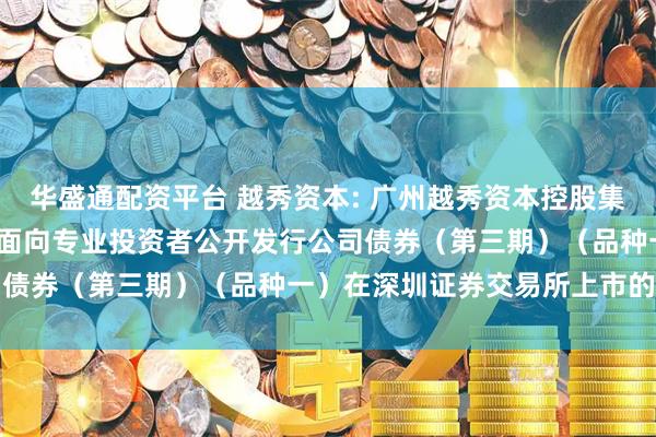 华盛通配资平台 越秀资本: 广州越秀资本控股集团股份有限公司2025年面向专业投资者公开发行公司债券（第三期）（品种一）在深圳证券交易所上市的公告