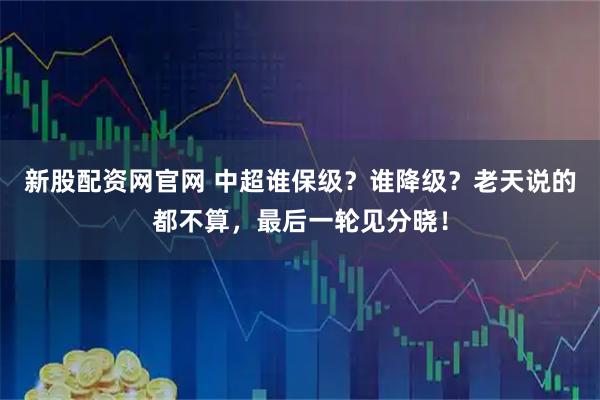 新股配资网官网 中超谁保级？谁降级？老天说的都不算，最后一轮见分晓！