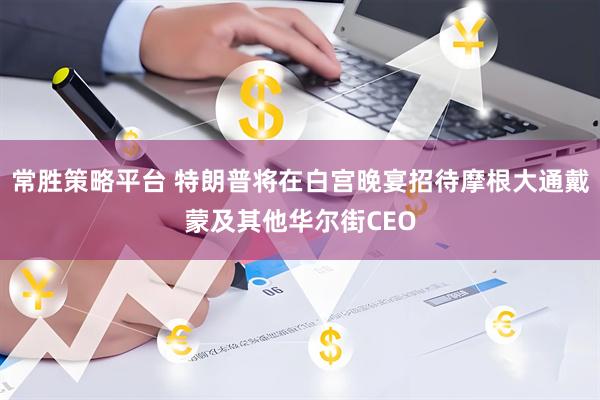 常胜策略平台 特朗普将在白宫晚宴招待摩根大通戴蒙及其他华尔街CEO