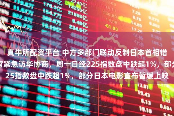 真牛所配资平台 中方多部门联动反制日本首相错误言行，日外务省高官紧急访华协商，周一日经225指数盘中跌超1%，部分日本电影宣布暂缓上映