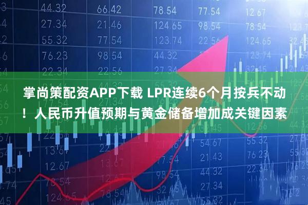 掌尚策配资APP下载 LPR连续6个月按兵不动！人民币升值预期与黄金储备增加成关键因素