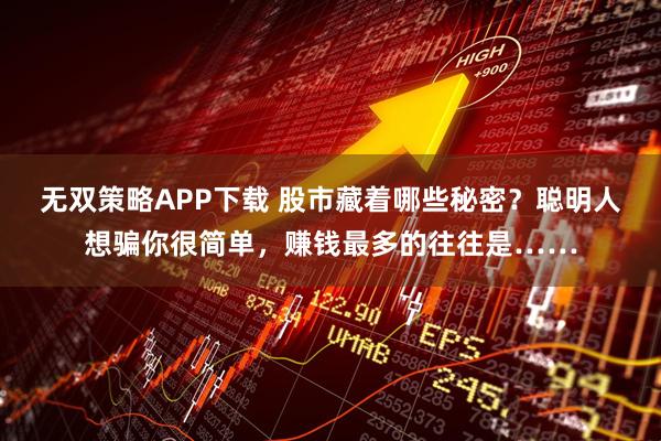 无双策略APP下载 股市藏着哪些秘密？聪明人想骗你很简单，赚钱最多的往往是……