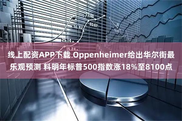 线上配资APP下载 Oppenheimer给出华尔街最乐观预测 料明年标普500指数涨18%至8100点