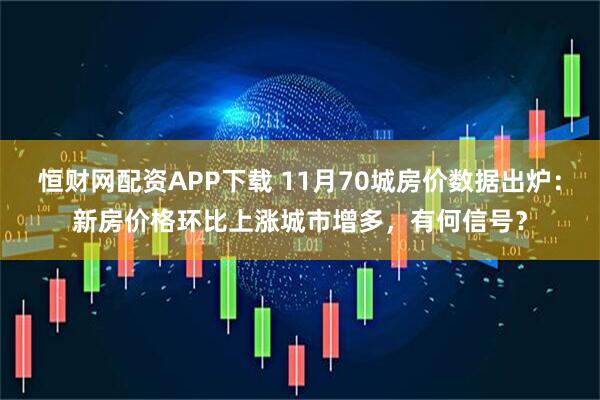 恒财网配资APP下载 11月70城房价数据出炉：新房价格环比上涨城市增多，有何信号？