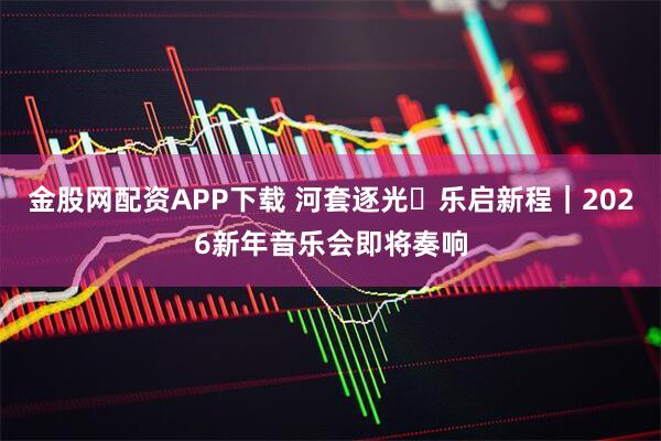 金股网配资APP下载 河套逐光・乐启新程｜2026新年音乐会即将奏响