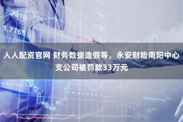 人人配资官网 财务数据造假等，永安财险南阳中心支公司被罚款33万元