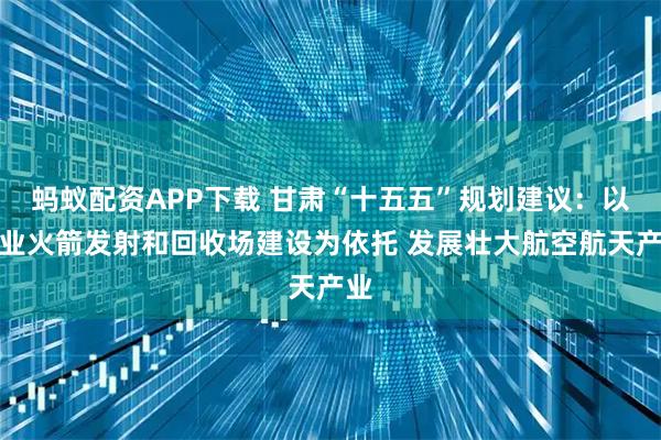 蚂蚁配资APP下载 甘肃“十五五”规划建议：以商业火箭发射和回收场建设为依托 发展壮大航空航天产业