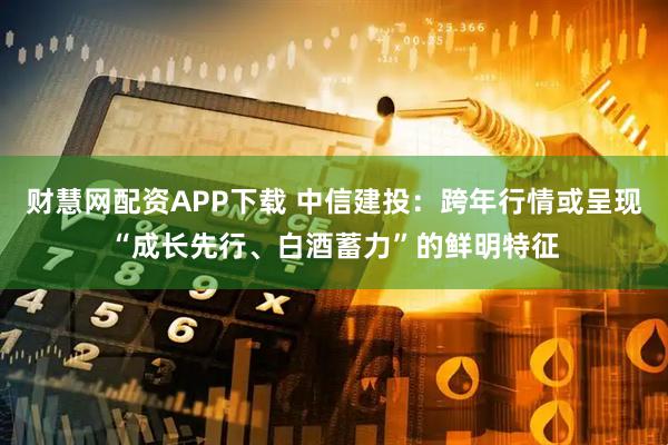 财慧网配资APP下载 中信建投：跨年行情或呈现“成长先行、白酒蓄力”的鲜明特征