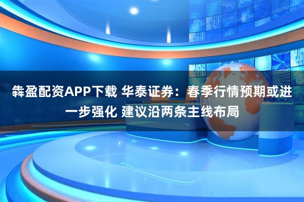 犇盈配资APP下载 华泰证券：春季行情预期或进一步强化 建议沿两条主线布局