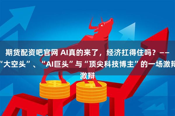 期货配资吧官网 AI真的来了，经济扛得住吗？——“大空头”、“AI巨头”与“顶尖科技博主”的一场激辩