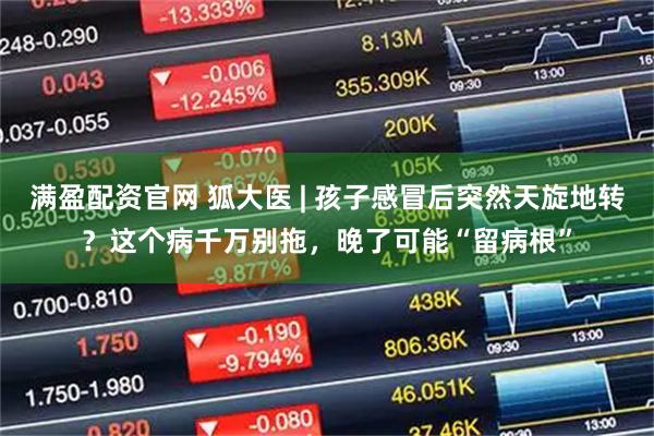 满盈配资官网 狐大医 | 孩子感冒后突然天旋地转？这个病千万别拖，晚了可能“留病根”