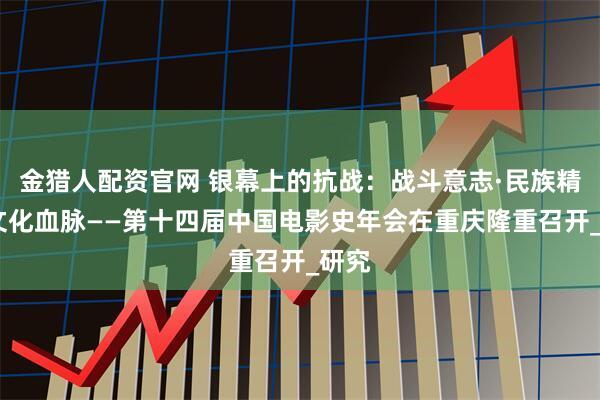 金猎人配资官网 银幕上的抗战：战斗意志·民族精神·文化血脉——第十四届中国电影史年会在重庆隆重召开_研究