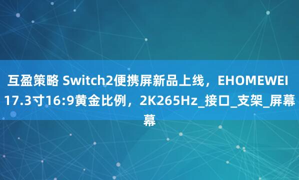 互盈策略 Switch2便携屏新品上线，EHOMEWEI 17.3寸16:9黄金比例，2K265Hz_接口_支架_屏幕