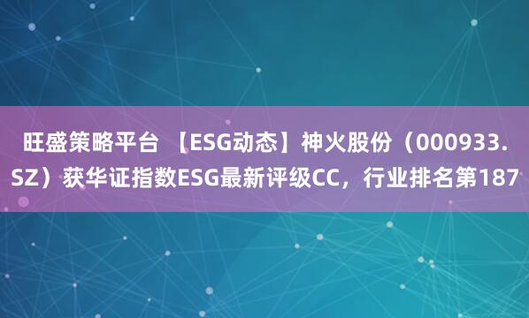 旺盛策略平台 【ESG动态】神火股份（000933.SZ）获华证指数ESG最新评级CC，行业排名第187