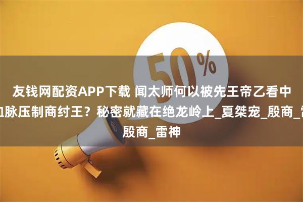 友钱网配资APP下载 闻太师何以被先王帝乙看中，血脉压制商纣王？秘密就藏在绝龙岭上_夏桀宠_殷商_雷神