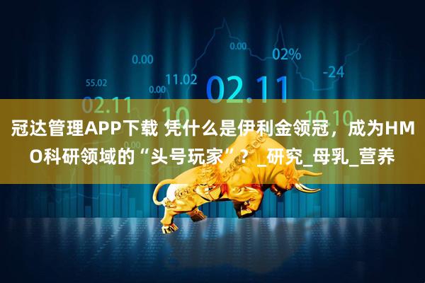 冠达管理APP下载 凭什么是伊利金领冠，成为HMO科研领域的“头号玩家”？_研究_母乳_营养