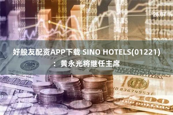 好股友配资APP下载 SINO HOTELS(01221)：黄永光将继任主席