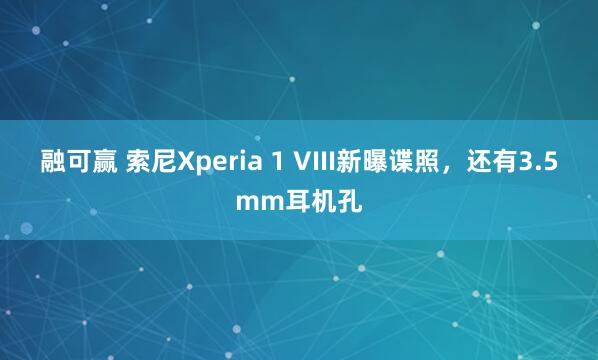 融可赢 索尼Xperia 1 VIII新曝谍照，还有3.5mm耳机孔